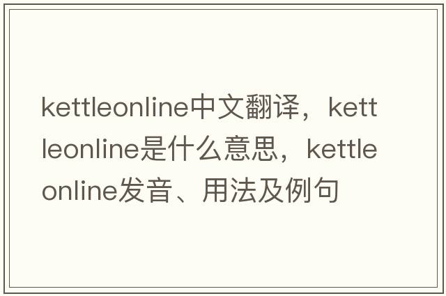 kettleonline中文翻譯，kettleonline是什么意思，kettleonline發(fā)音、用法及例句