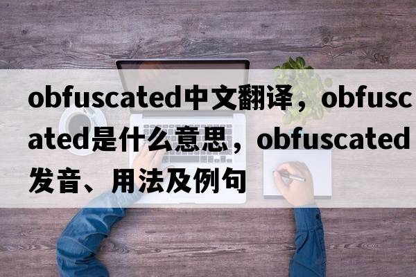 obfuscated中文翻譯，obfuscated是什么意思，obfuscated發(fā)音、用法及例句