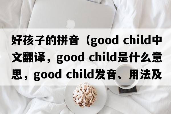好孩子的拼音（good child中文翻譯，good child是什么意思，good child發(fā)音、用法及例句）
