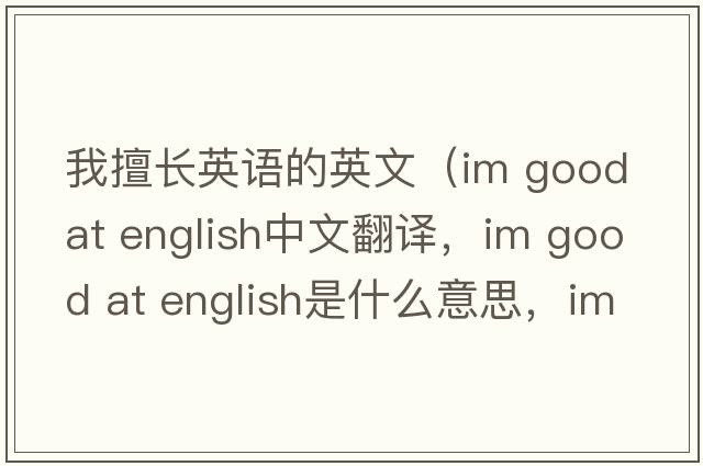 我擅長(cháng)英語(yǔ)的英文（im good at english中文翻譯，im good at english是什么意思，im good at english發(fā)音、用法及例句）