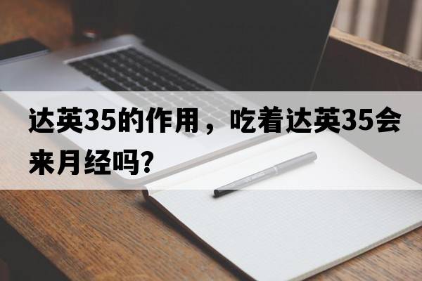 達英35的作用，吃著(zhù)達英35會(huì )來(lái)月經(jīng)嗎？