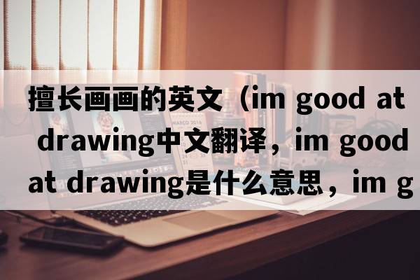 擅長(cháng)畫(huà)畫(huà)的英文（im good at drawing中文翻譯，im good at drawing是什么意思，im good at drawing發(fā)音、用法及例句）