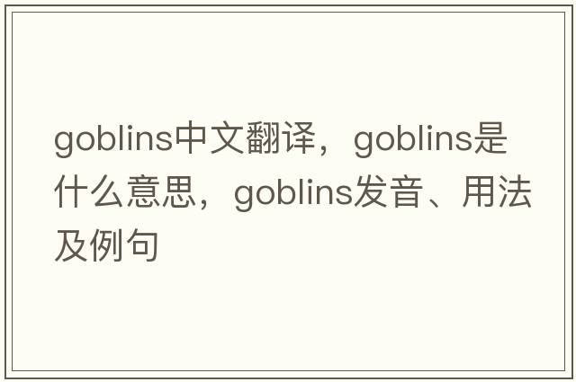 goblins中文翻譯，goblins是什么意思，goblins發(fā)音、用法及例句