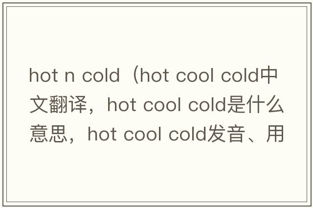 hot n cold（hot cool cold中文翻譯，hot cool cold是什么意思，hot cool cold發(fā)音、用法及例句）