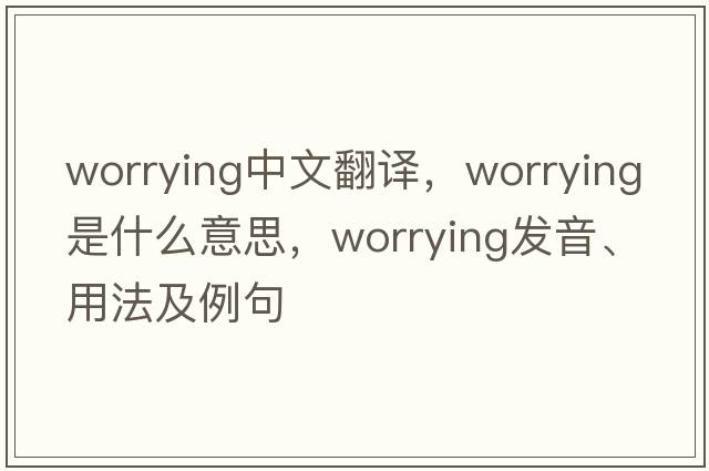 worrying中文翻譯，worrying是什么意思，worrying發(fā)音、用法及例句