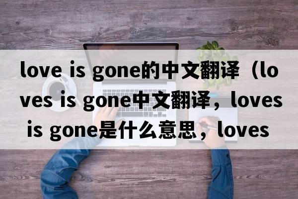 love is gone的中文翻譯（loves is gone中文翻譯，loves is gone是什么意思，loves is gone發(fā)音、用法及例句）