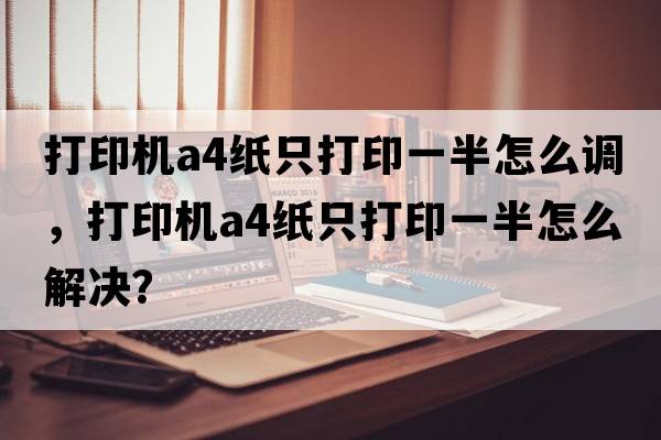 打印機a4紙只打印一半怎么調，打印機A4紙只打印一半怎么解決？