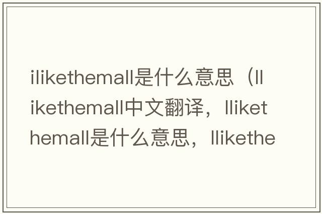 ilikethemall是什么意思（llikethemall中文翻譯，llikethemall是什么意思，llikethemall發(fā)音、用法及例句）