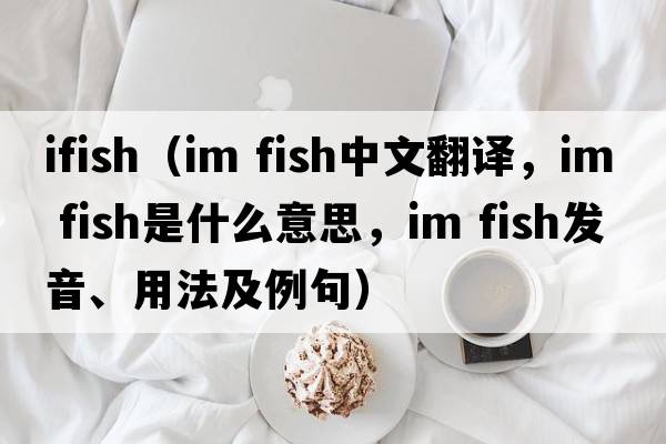 ifish（im fish中文翻譯，im fish是什么意思，im fish發(fā)音、用法及例句）