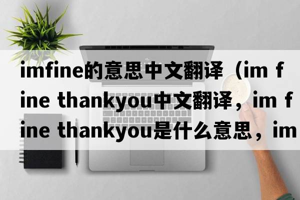 imfine的意思中文翻譯（im fine thankyou中文翻譯，im fine thankyou是什么意思，im fine thankyou發(fā)音、用法及例句）