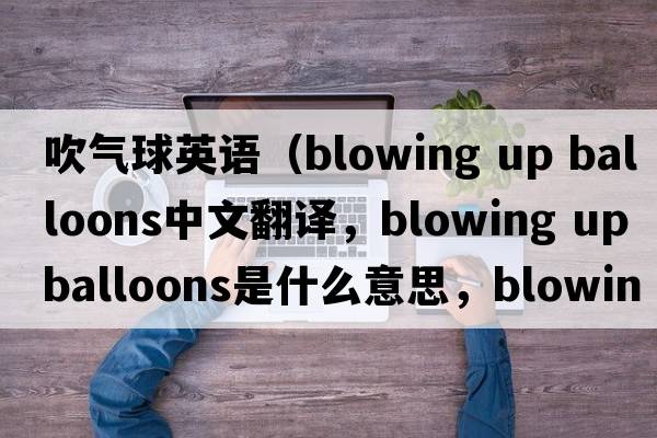 吹氣球英語(yǔ)（blowing up balloons中文翻譯，blowing up balloons是什么意思，blowing up balloons發(fā)音、用法及例句）