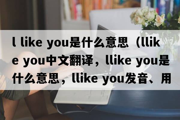 l like you是什么意思（llike you中文翻譯，llike you是什么意思，llike you發(fā)音、用法及例句）