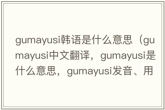 gumayusi韓語(yǔ)是什么意思（gumayusi中文翻譯，gumayusi是什么意思，gumayusi發(fā)音、用法及例句）