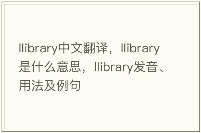 llibrary中文翻譯，llibrary是什么意思，llibrary發(fā)音、用法及例句