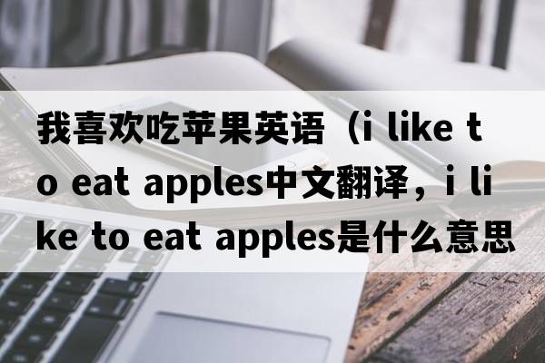 我喜歡吃蘋(píng)果英語(yǔ)（i like to eat apples中文翻譯，i like to eat apples是什么意思，i like to eat apples發(fā)音、用法及例句）