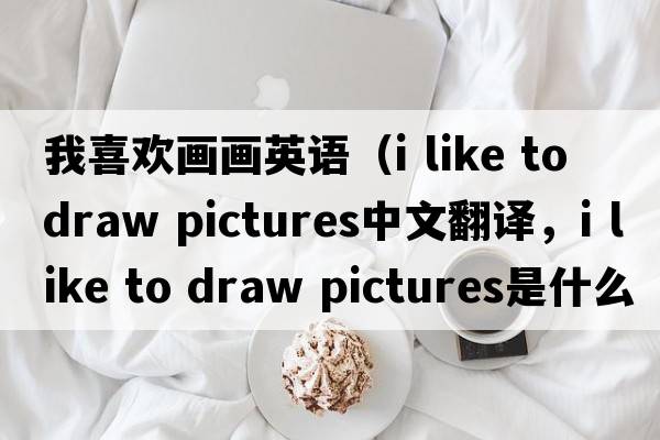 我喜歡畫(huà)畫(huà)英語(yǔ)（i like to draw pictures中文翻譯，i like to draw pictures是什么意思，i like to draw pictures發(fā)音、用法及例句）
