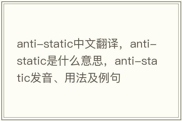 anti-static中文翻譯，anti-static是什么意思，anti-static發(fā)音、用法及例句