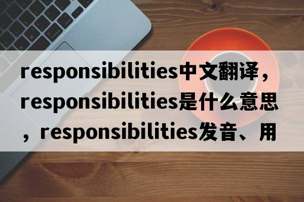 responsibilities中文翻譯，responsibilities是什么意思，responsibilities發(fā)音、用法及例句