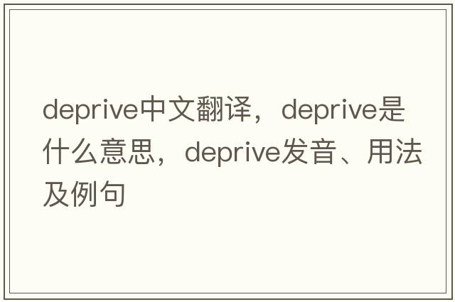 deprive中文翻譯，deprive是什么意思，deprive發(fā)音、用法及例句