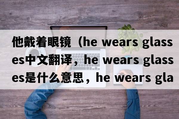 他戴著(zhù)眼鏡（he wears glasses中文翻譯，he wears glasses是什么意思，he wears glasses發(fā)音、用法及例句）