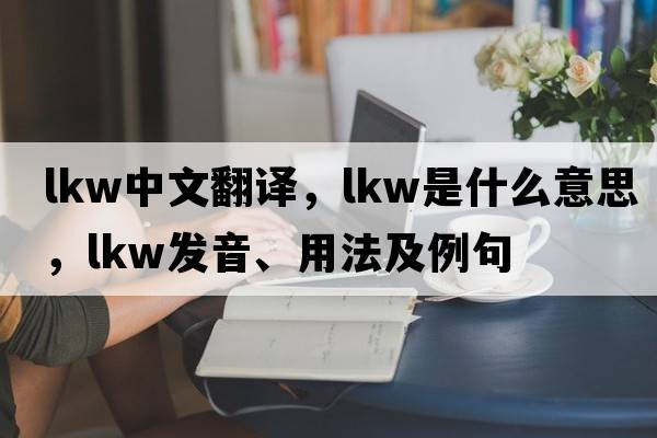 lkw中文翻譯，lkw是什么意思，lkw發(fā)音、用法及例句