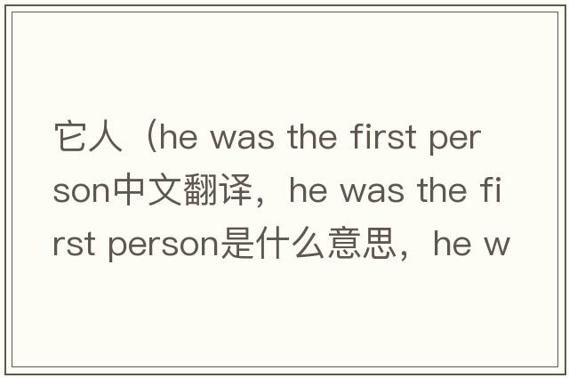 它人（he was the first person中文翻譯，he was the first person是什么意思，he was the first person發(fā)音、用法及例句）