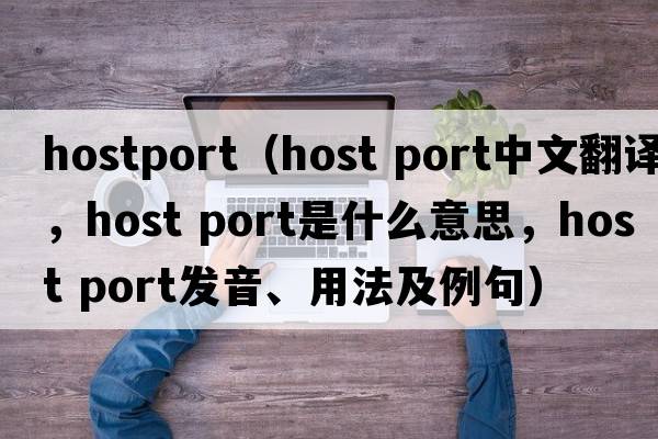 hostport（host port中文翻譯，host port是什么意思，host port發(fā)音、用法及例句）