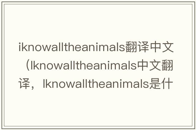 iknowalltheanimals翻譯中文（lknowalltheanimals中文翻譯，lknowalltheanimals是什么意思，lknowalltheanimals發(fā)音、用法及例句）
