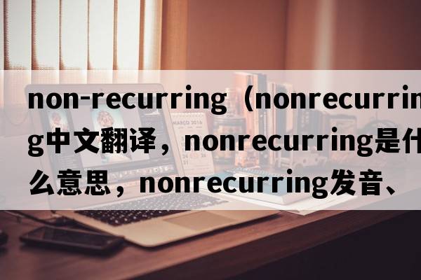 non-recurring（nonrecurring中文翻譯，nonrecurring是什么意思，nonrecurring發(fā)音、用法及例句）