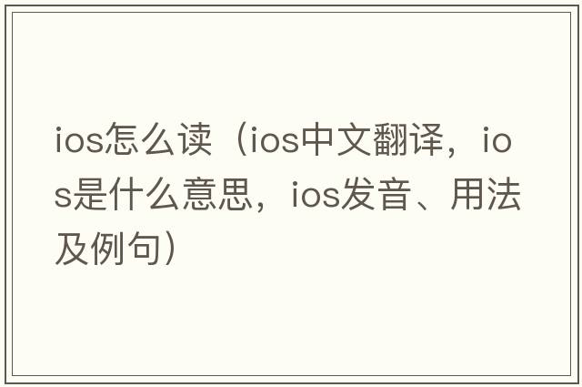 ios怎么讀（ios中文翻譯，ios是什么意思，ios發(fā)音、用法及例句）