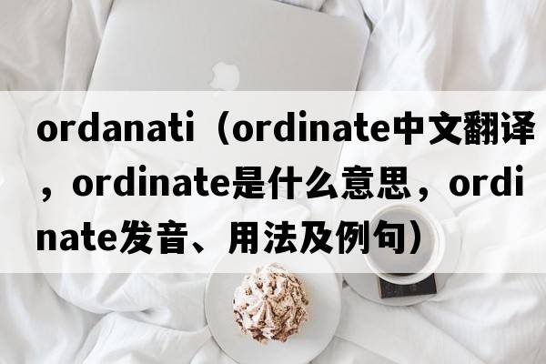 ordanati（ordinate中文翻譯，ordinate是什么意思，ordinate發(fā)音、用法及例句）