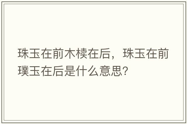 珠玉在前木櫝在后，珠玉在前璞玉在后是什么意思？
