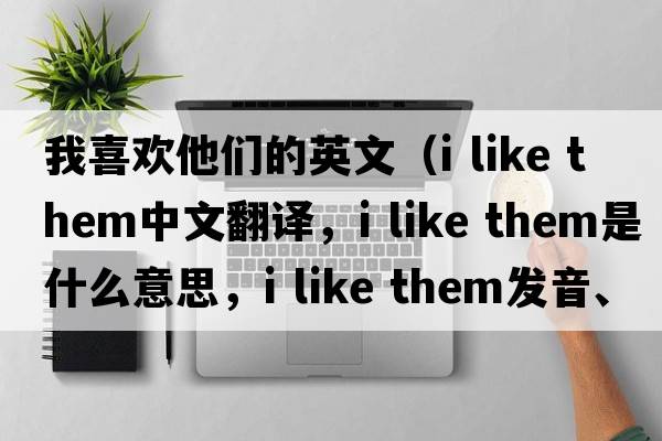 我喜歡他們的英文（i like them中文翻譯，i like them是什么意思，i like them發(fā)音、用法及例句）
