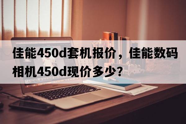 佳能450d套機報價(jià)，佳能數碼相機450D現價(jià)多少？