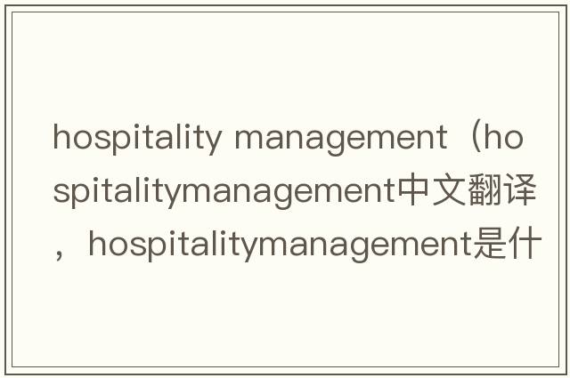hospitality management（hospitalitymanagement中文翻譯，hospitalitymanagement是什么意思，hospitalitymanagement發(fā)音、