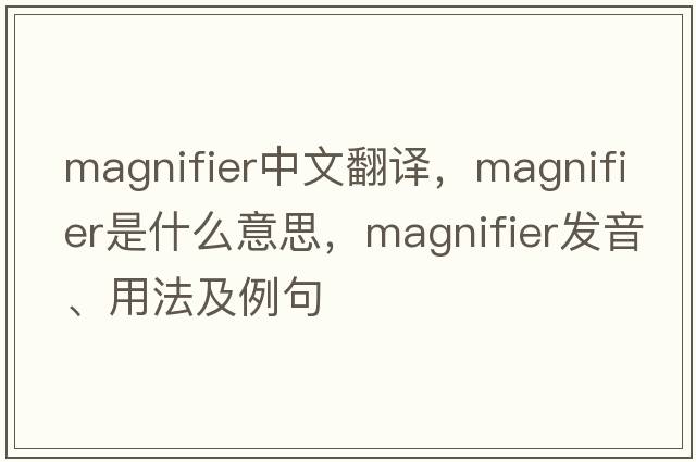 magnifier中文翻譯，magnifier是什么意思，magnifier發(fā)音、用法及例句