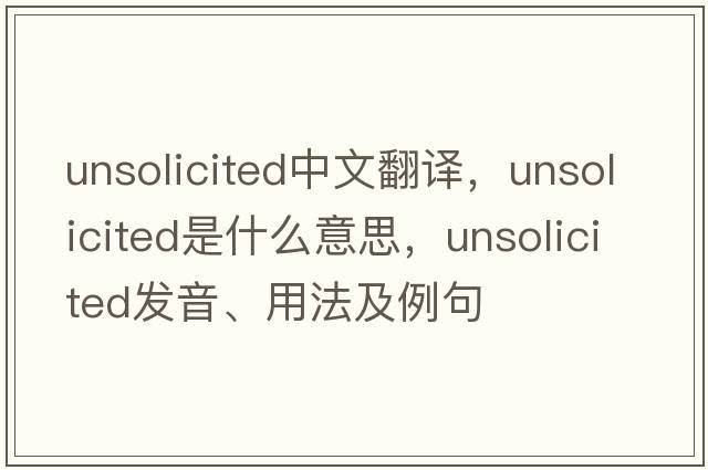 unsolicited中文翻譯，unsolicited是什么意思，unsolicited發(fā)音、用法及例句