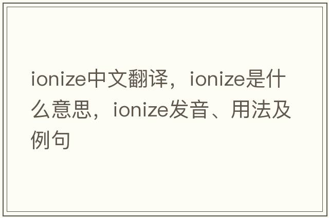 ionize中文翻譯，ionize是什么意思，ionize發(fā)音、用法及例句