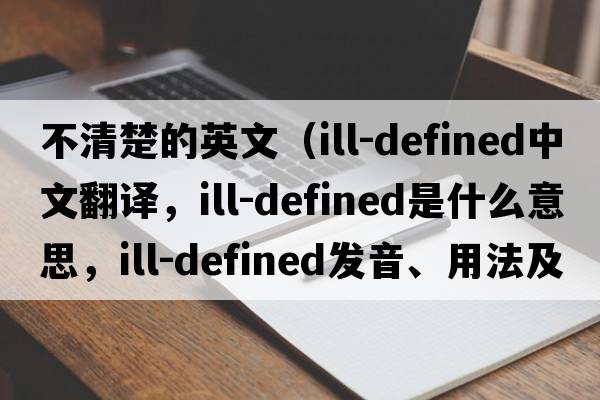 不清楚的英文（ill-defined中文翻譯，ill-defined是什么意思，ill-defined發(fā)音、用法及例句）