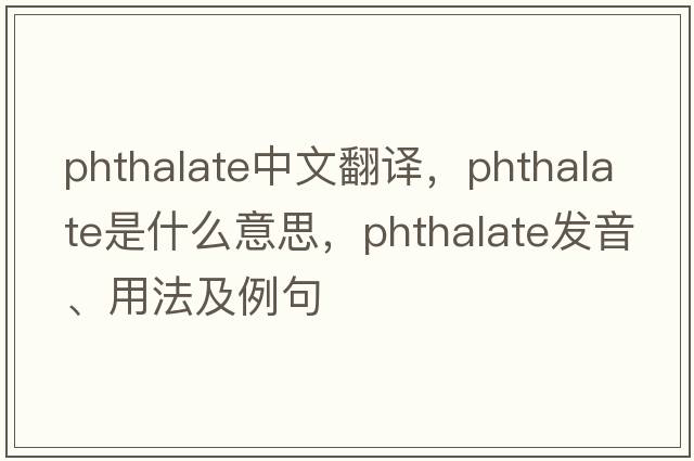phthalate中文翻譯，phthalate是什么意思，phthalate發(fā)音、用法及例句