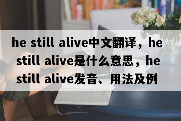 he still alive中文翻譯，he still alive是什么意思，he still alive發(fā)音、用法及例句