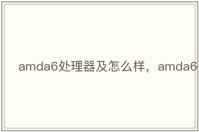 AMDA6處理器及怎么樣，amda6