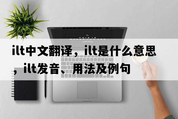 ilt中文翻譯，ilt是什么意思，ilt發(fā)音、用法及例句