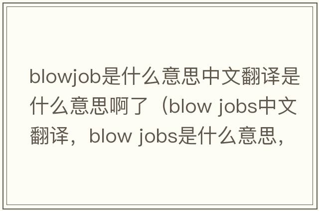 blowjob是什么意思中文翻譯是什么意思啊了（blow jobs中文翻譯，blow jobs是什么意思，blow jobs發(fā)音、用法及例句）