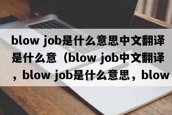 blow job是什么意思中文翻譯是什么意（blow job中文翻譯，blow job是什么意思，blow job發(fā)音、用法及例句）
