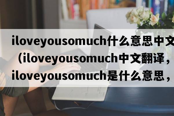iloveyousomuch什么意思中文（iloveyousomuch中文翻譯，iloveyousomuch是什么意思，iloveyousomuch發(fā)音、用法及例句）