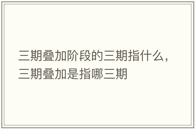 三期疊加階段的三期指什么，三期疊加是指哪三期