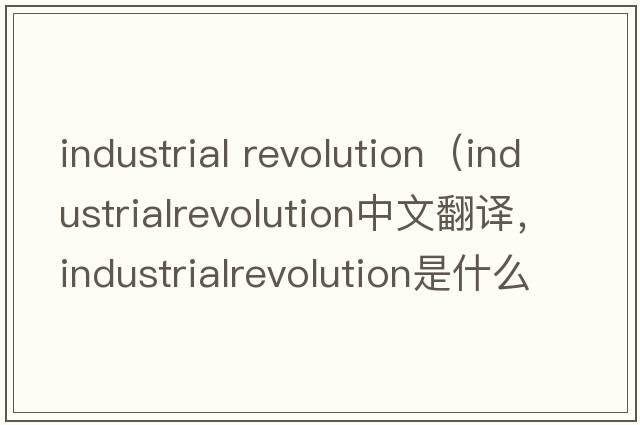 industrial revolution（industrialrevolution中文翻譯，industrialrevolution是什么意思，industrialrevolution發(fā)音、用法及例