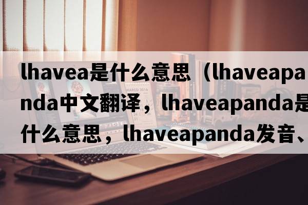 lhavea是什么意思（lhaveapanda中文翻譯，lhaveapanda是什么意思，lhaveapanda發(fā)音、用法及例句）