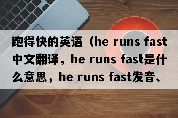 跑得快的英語(yǔ)（he runs fast中文翻譯，he runs fast是什么意思，he runs fast發(fā)音、用法及例句）